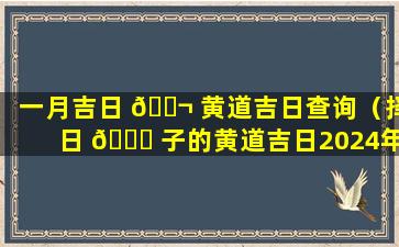 一月吉日 🐬 黄道吉日查询（择日 🐘 子的黄道吉日2024年）